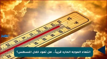 انتهاء الموجة الحارة قريباً.. هل تعود خلال أغسطس؟